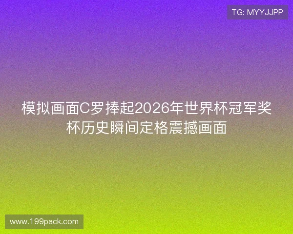 模拟画面C罗捧起2026年世界杯冠军奖杯历史瞬间定格震撼画面